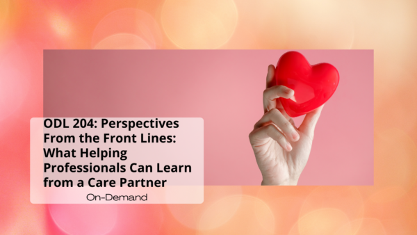 ODL-204-Perspectives-From-the-Front-Lines-What-Helping-Professionals-Can-Learn-from-a-Care-Partner